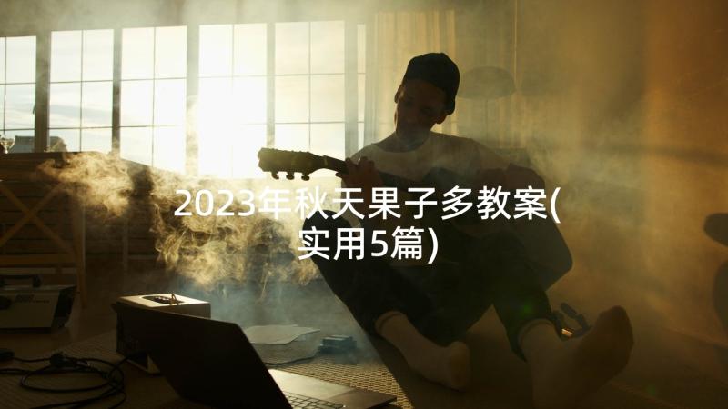 2023年秋天果子多教案(实用5篇)