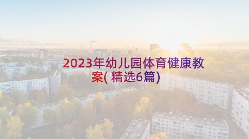 2023年幼儿园体育健康教案(精选6篇)