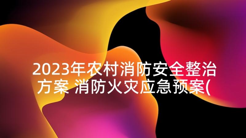 2023年农村消防安全整治方案 消防火灾应急预案(精选7篇)