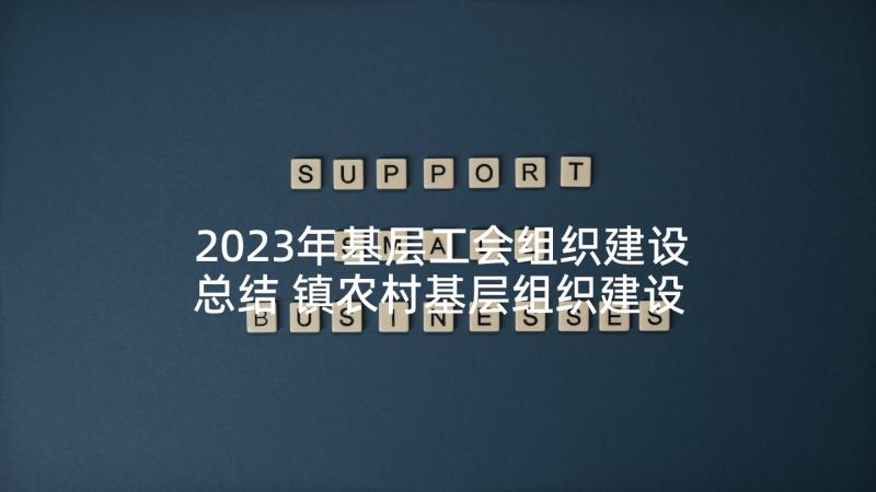 2023年基层工会组织建设总结 镇农村基层组织建设情况的调研报告(汇总5篇)