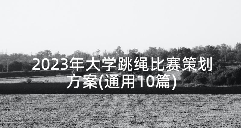 2023年大学跳绳比赛策划方案(通用10篇)