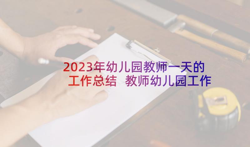 2023年幼儿园教师一天的工作总结 教师幼儿园工作总结(优秀10篇)