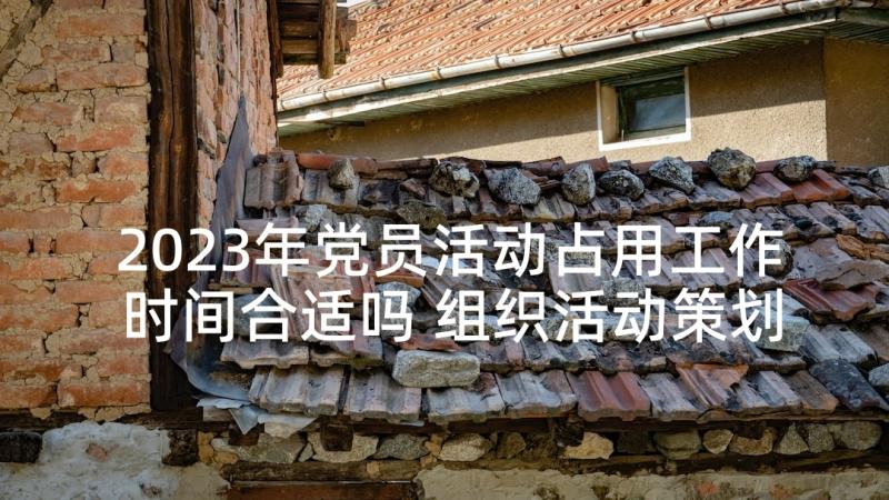 2023年党员活动占用工作时间合适吗 组织活动策划(模板7篇)