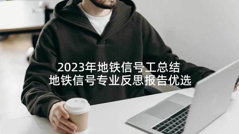 2023年地铁信号工总结 地铁信号专业反思报告优选(优质5篇)