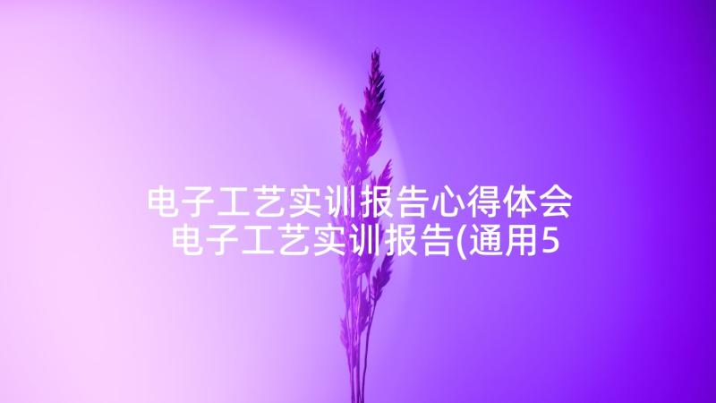 电子工艺实训报告心得体会 电子工艺实训报告(通用5篇)