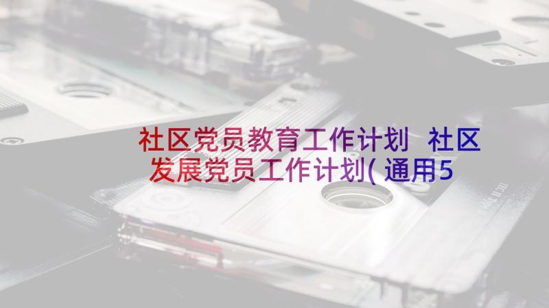 社区党员教育工作计划 社区发展党员工作计划(通用5篇)