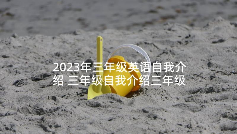 2023年三年级英语自我介绍 三年级自我介绍三年级小朋友的自我介绍说(大全5篇)