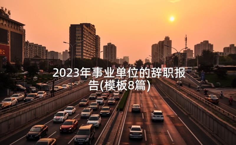 2023年事业单位的辞职报告(模板8篇)