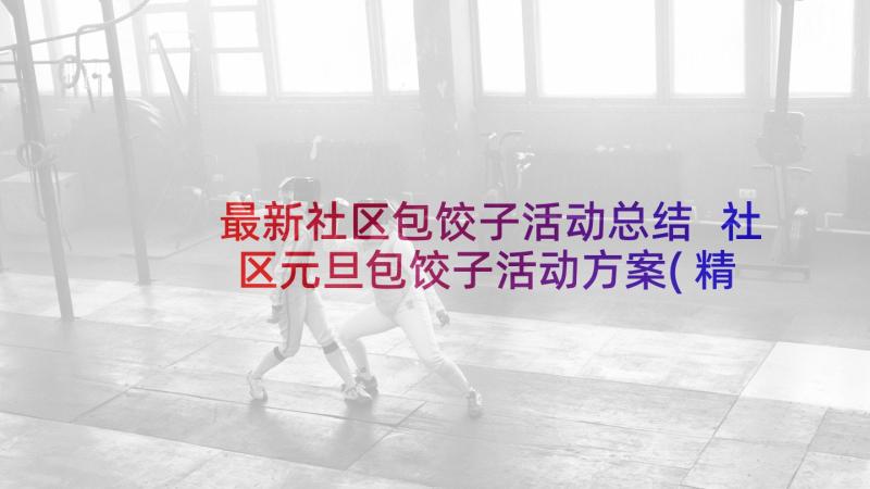 最新社区包饺子活动总结 社区元旦包饺子活动方案(精选5篇)