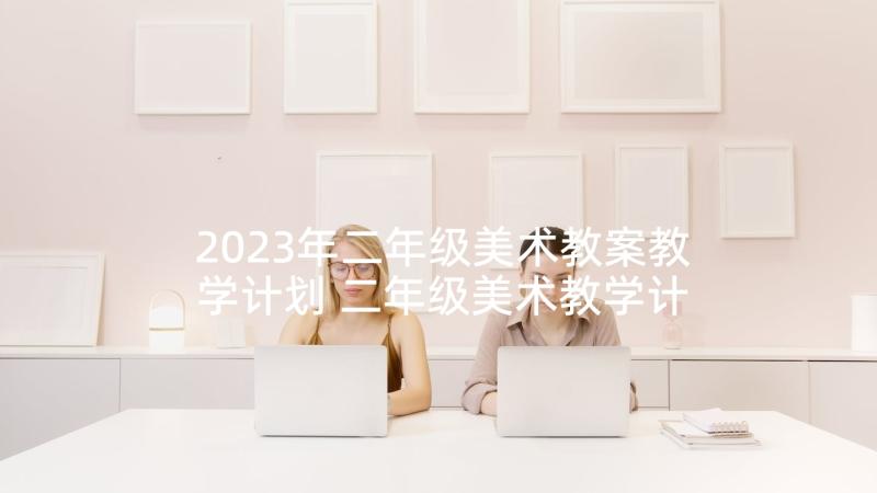 2023年二年级美术教案教学计划 二年级美术教学计划(模板8篇)