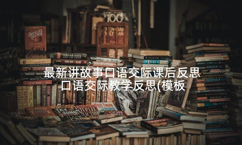 最新讲故事口语交际课后反思 口语交际教学反思(模板5篇)