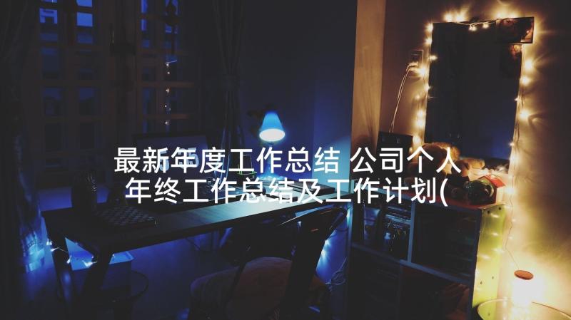 最新年度工作总结 公司个人年终工作总结及工作计划(汇总5篇)