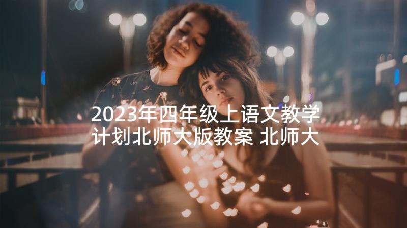 2023年四年级上语文教学计划北师大版教案 北师大四年级语文的课题教学计划(汇总9篇)