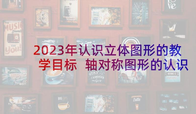 2023年认识立体图形的教学目标 轴对称图形的认识教学反思(通用6篇)