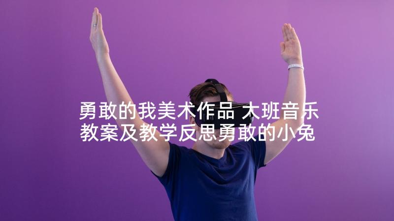 勇敢的我美术作品 大班音乐教案及教学反思勇敢的小兔子(精选5篇)