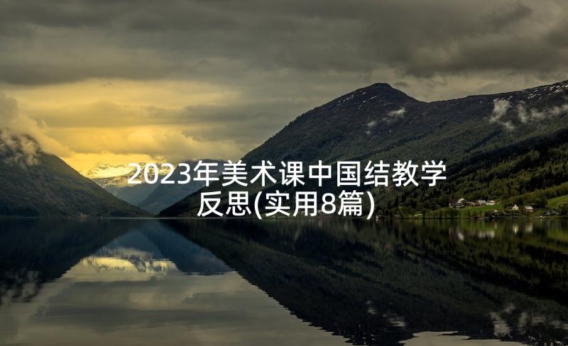 2023年美术课中国结教学反思(实用8篇)