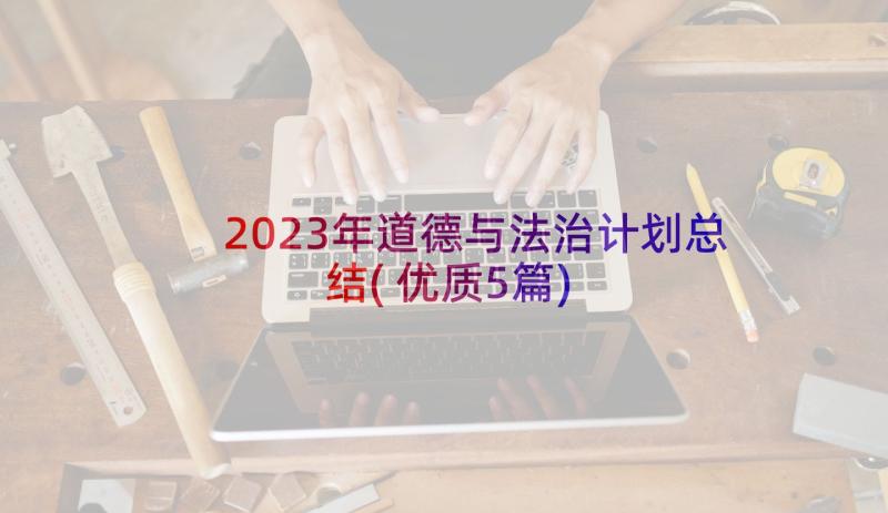 2023年道德与法治计划总结(优质5篇)