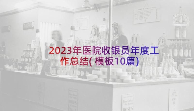 2023年医院收银员年度工作总结(模板10篇)