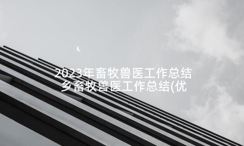 2023年畜牧兽医工作总结 乡畜牧兽医工作总结(优质5篇)