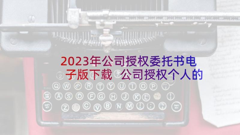 2023年公司授权委托书电子版下载 公司授权个人的委托书(通用5篇)