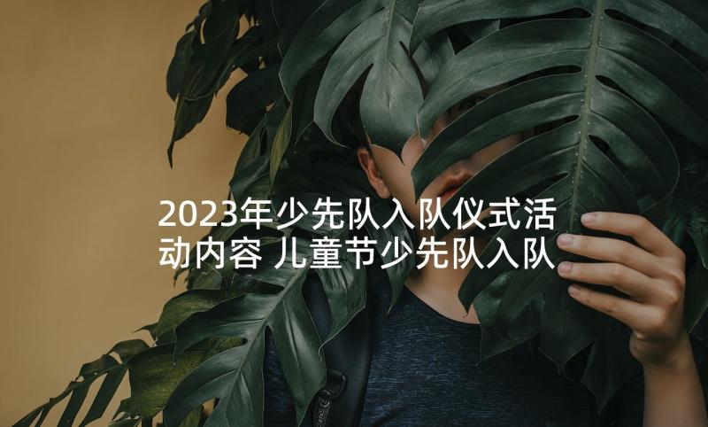 2023年少先队入队仪式活动内容 儿童节少先队入队仪式活动方案(优质5篇)