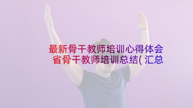 最新骨干教师培训心得体会 省骨干教师培训总结(汇总6篇)