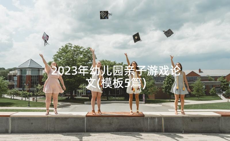 2023年幼儿园亲子游戏论文(模板5篇)