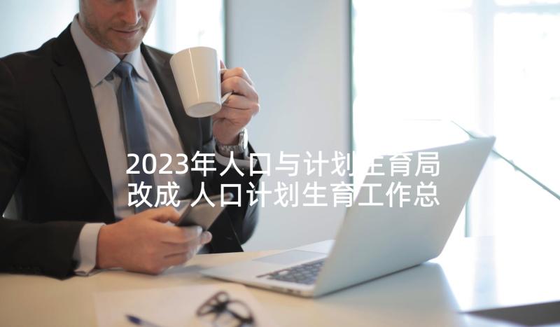 2023年人口与计划生育局改成 人口计划生育工作总结(模板10篇)