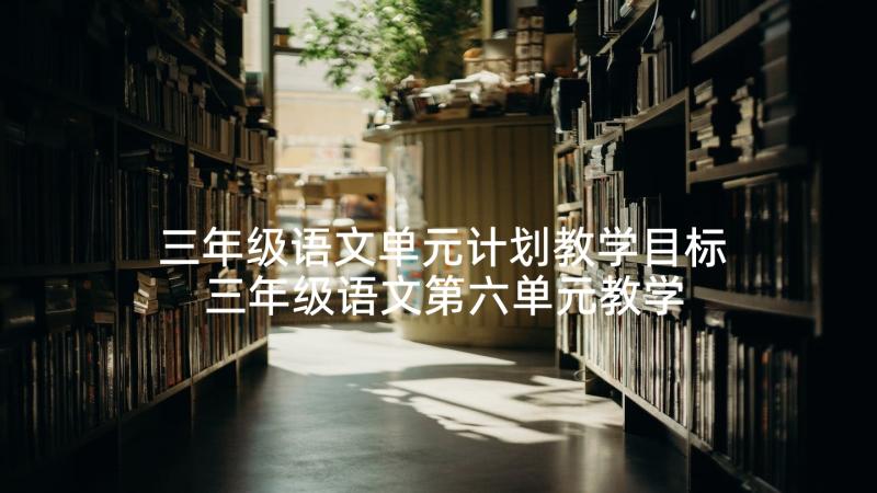 三年级语文单元计划教学目标 三年级语文第六单元教学计划(通用5篇)