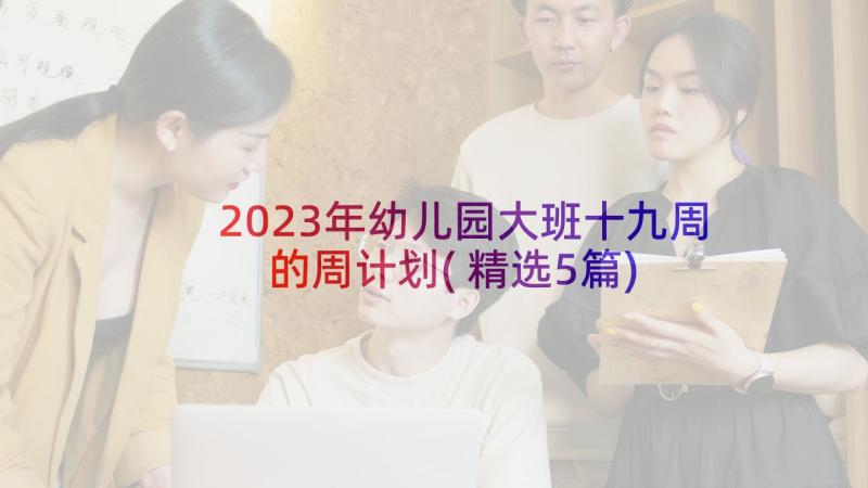 2023年幼儿园大班十九周的周计划(精选5篇)