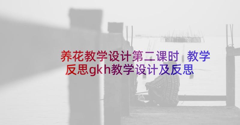 养花教学设计第二课时 教学反思gkh教学设计及反思(汇总5篇)