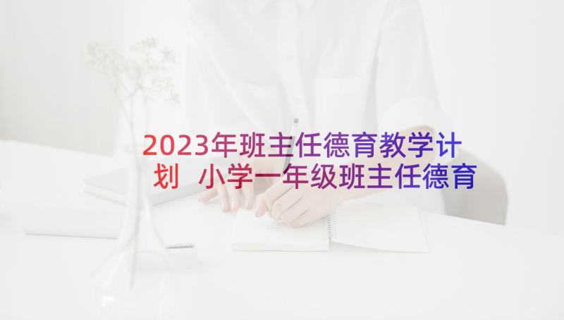 2023年班主任德育教学计划 小学一年级班主任德育工作计划(精选8篇)