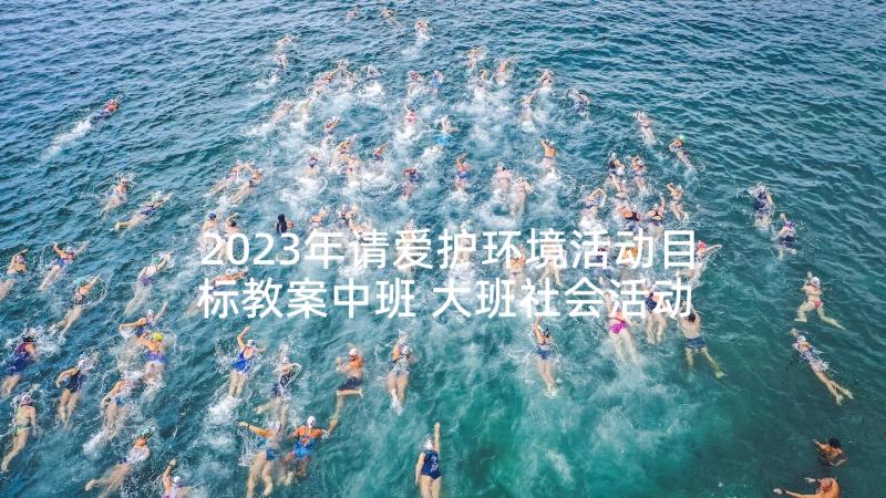 2023年请爱护环境活动目标教案中班 大班社会活动爱护环境教案(实用5篇)