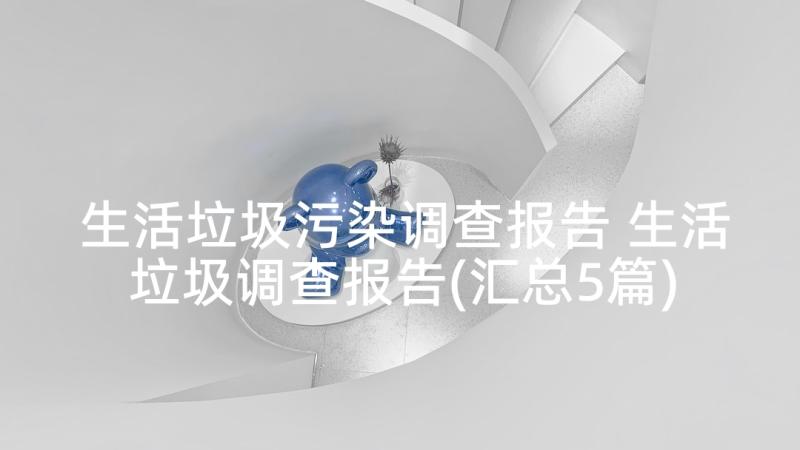 生活垃圾污染调查报告 生活垃圾调查报告(汇总5篇)