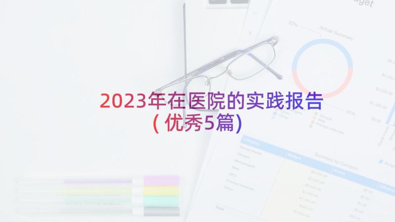 2023年在医院的实践报告(优秀5篇)