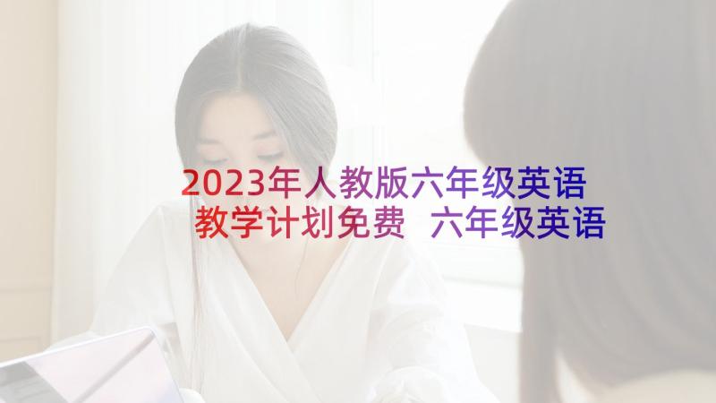 2023年人教版六年级英语教学计划免费 六年级英语教学计划(通用8篇)