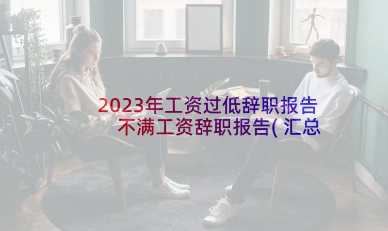 2023年工资过低辞职报告 不满工资辞职报告(汇总7篇)