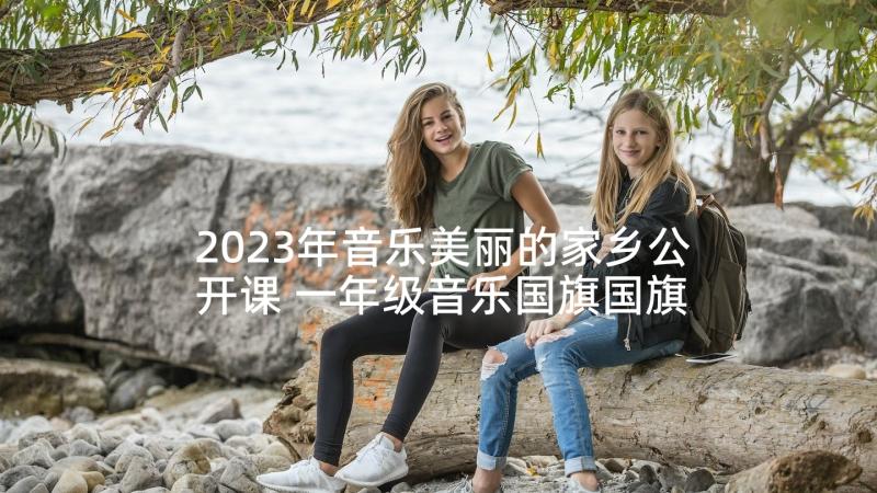 2023年音乐美丽的家乡公开课 一年级音乐国旗国旗真美丽的教学反思(精选5篇)