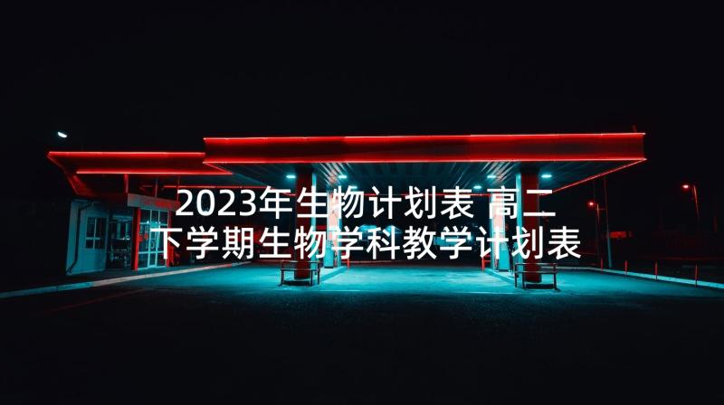 2023年生物计划表 高二下学期生物学科教学计划表(汇总5篇)