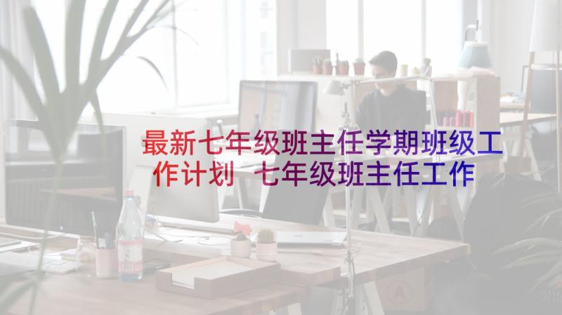 最新七年级班主任学期班级工作计划 七年级班主任工作第一学期工作计划(大全10篇)