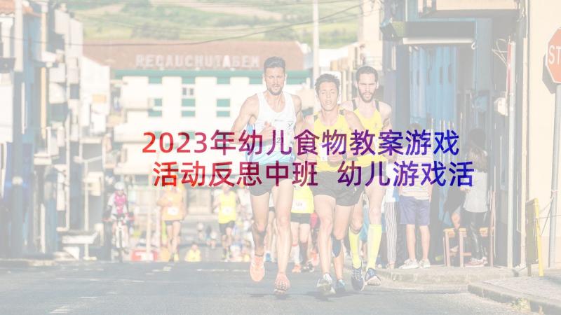 2023年幼儿食物教案游戏活动反思中班 幼儿游戏活动教案反思(优质10篇)