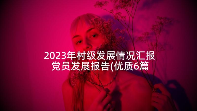 2023年村级发展情况汇报 党员发展报告(优质6篇)