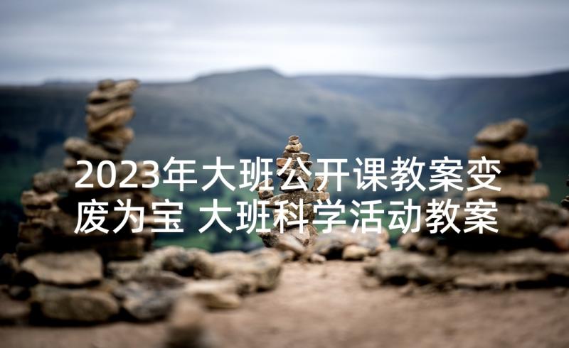 2023年大班公开课教案变废为宝 大班科学活动教案小水滴的旅行含反思(实用5篇)