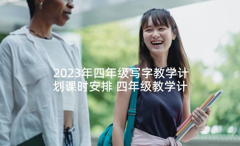 2023年四年级写字教学计划课时安排 四年级教学计划(模板6篇)