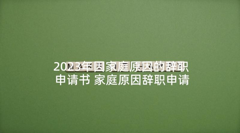 2023年因家庭原因的辞职申请书 家庭原因辞职申请书(通用8篇)