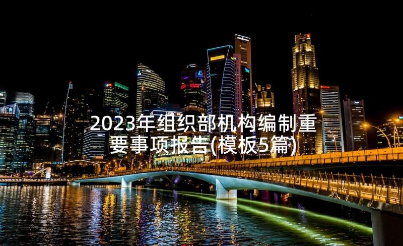 2023年组织部机构编制重要事项报告(模板5篇)