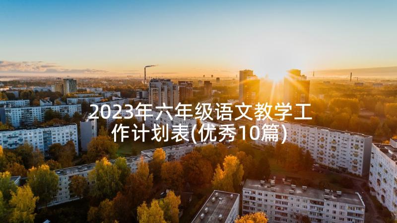 2023年六年级语文教学工作计划表(优秀10篇)