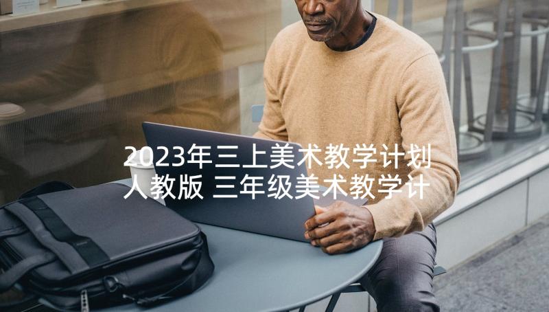 2023年三上美术教学计划人教版 三年级美术教学计划(模板5篇)