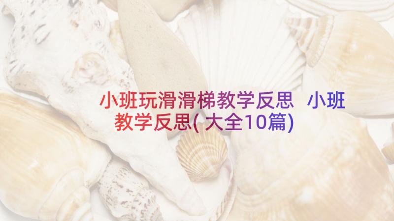 小班玩滑滑梯教学反思 小班教学反思(大全10篇)