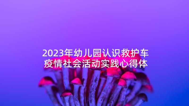 2023年幼儿园认识救护车 疫情社会活动实践心得体会(优质7篇)